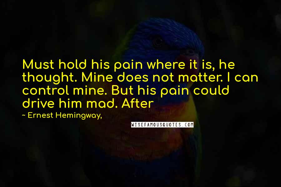 Ernest Hemingway, Quotes: Must hold his pain where it is, he thought. Mine does not matter. I can control mine. But his pain could drive him mad. After