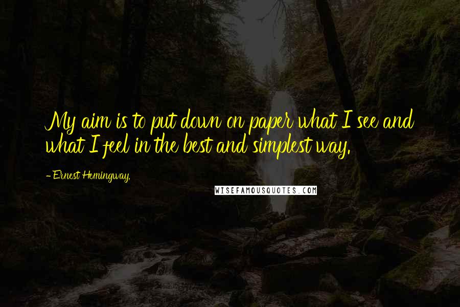 Ernest Hemingway, Quotes: My aim is to put down on paper what I see and what I feel in the best and simplest way.