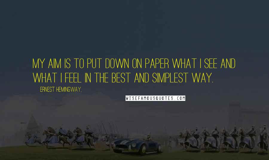 Ernest Hemingway, Quotes: My aim is to put down on paper what I see and what I feel in the best and simplest way.