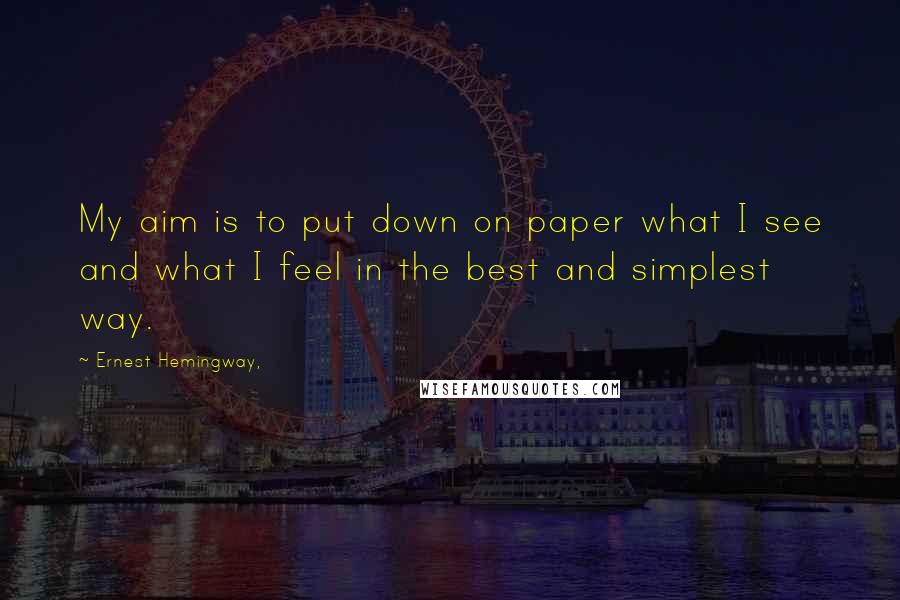 Ernest Hemingway, Quotes: My aim is to put down on paper what I see and what I feel in the best and simplest way.