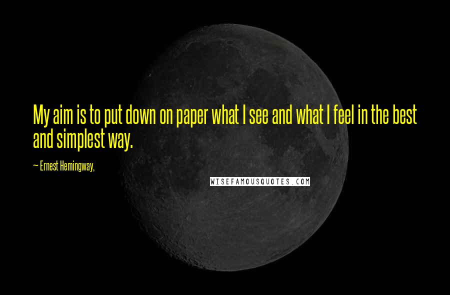Ernest Hemingway, Quotes: My aim is to put down on paper what I see and what I feel in the best and simplest way.