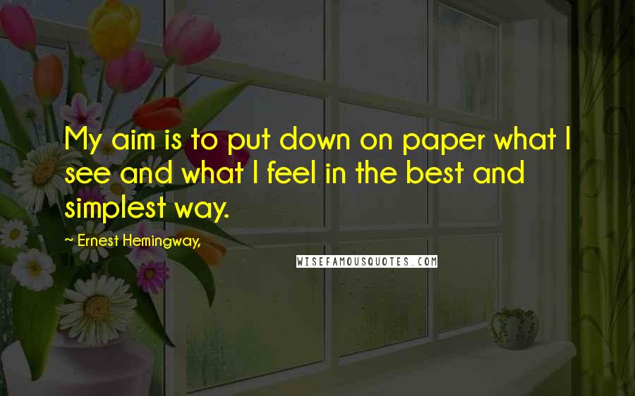 Ernest Hemingway, Quotes: My aim is to put down on paper what I see and what I feel in the best and simplest way.