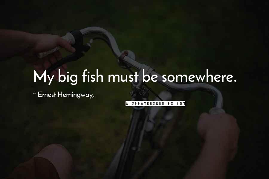 Ernest Hemingway, Quotes: My big fish must be somewhere.