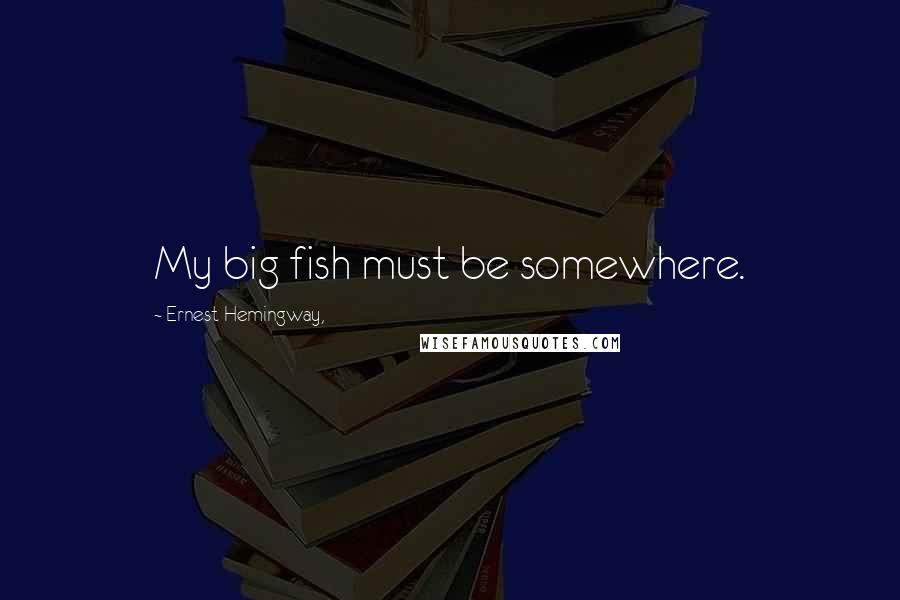 Ernest Hemingway, Quotes: My big fish must be somewhere.