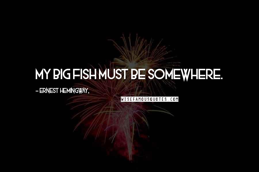 Ernest Hemingway, Quotes: My big fish must be somewhere.