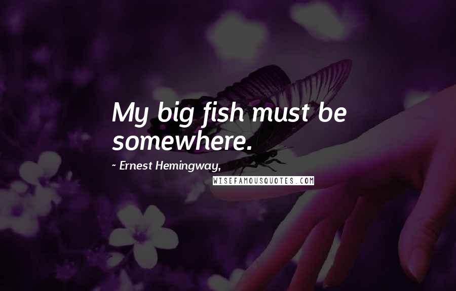 Ernest Hemingway, Quotes: My big fish must be somewhere.