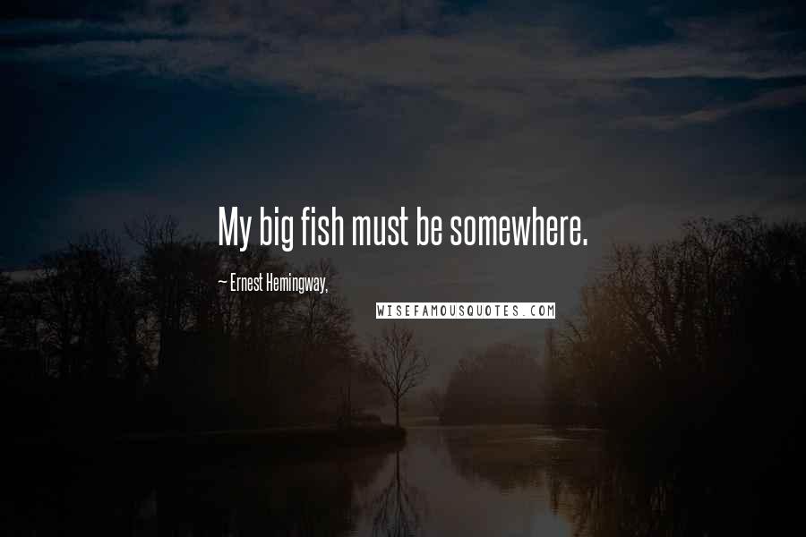 Ernest Hemingway, Quotes: My big fish must be somewhere.