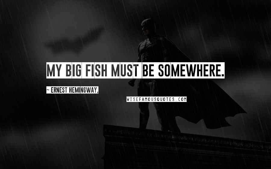 Ernest Hemingway, Quotes: My big fish must be somewhere.