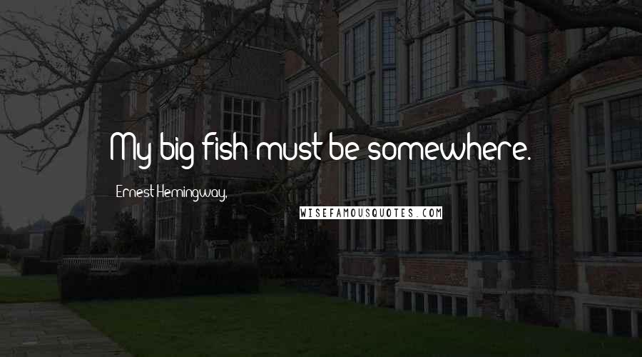 Ernest Hemingway, Quotes: My big fish must be somewhere.