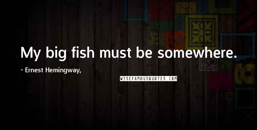 Ernest Hemingway, Quotes: My big fish must be somewhere.