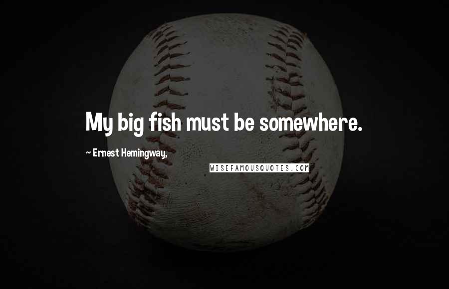 Ernest Hemingway, Quotes: My big fish must be somewhere.