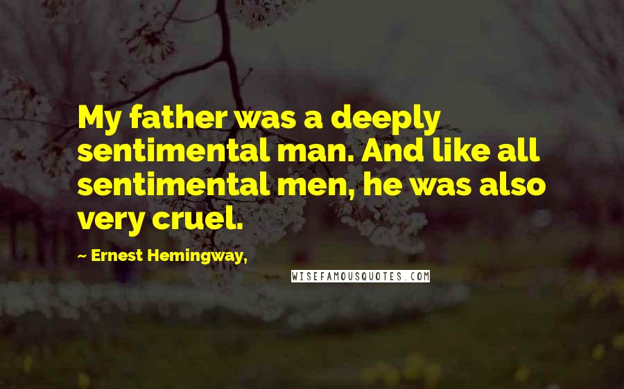 Ernest Hemingway, Quotes: My father was a deeply sentimental man. And like all sentimental men, he was also very cruel.