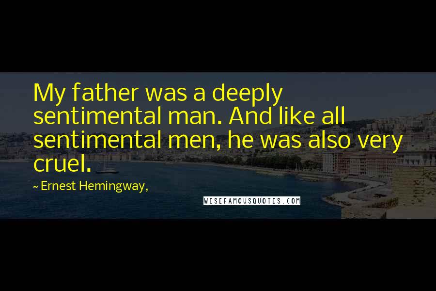 Ernest Hemingway, Quotes: My father was a deeply sentimental man. And like all sentimental men, he was also very cruel.