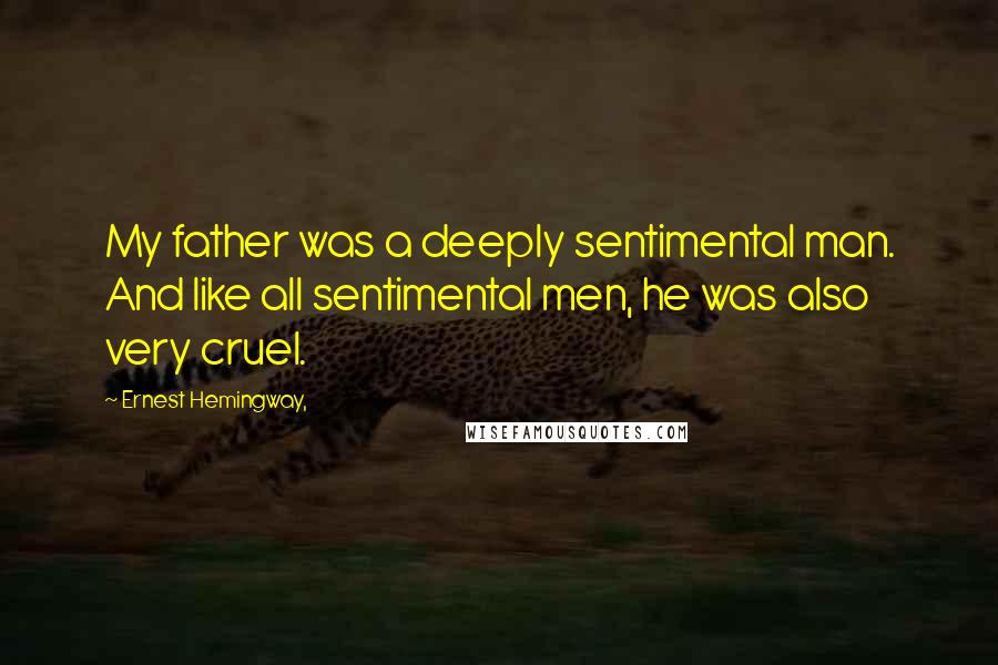 Ernest Hemingway, Quotes: My father was a deeply sentimental man. And like all sentimental men, he was also very cruel.