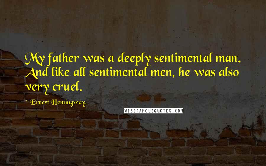 Ernest Hemingway, Quotes: My father was a deeply sentimental man. And like all sentimental men, he was also very cruel.