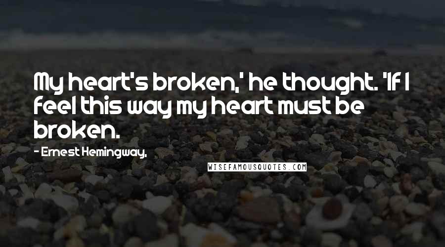 Ernest Hemingway, Quotes: My heart's broken,' he thought. 'If I feel this way my heart must be broken.