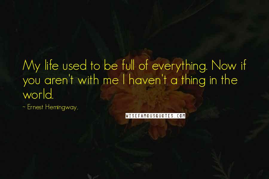 Ernest Hemingway, Quotes: My life used to be full of everything. Now if you aren't with me I haven't a thing in the world.