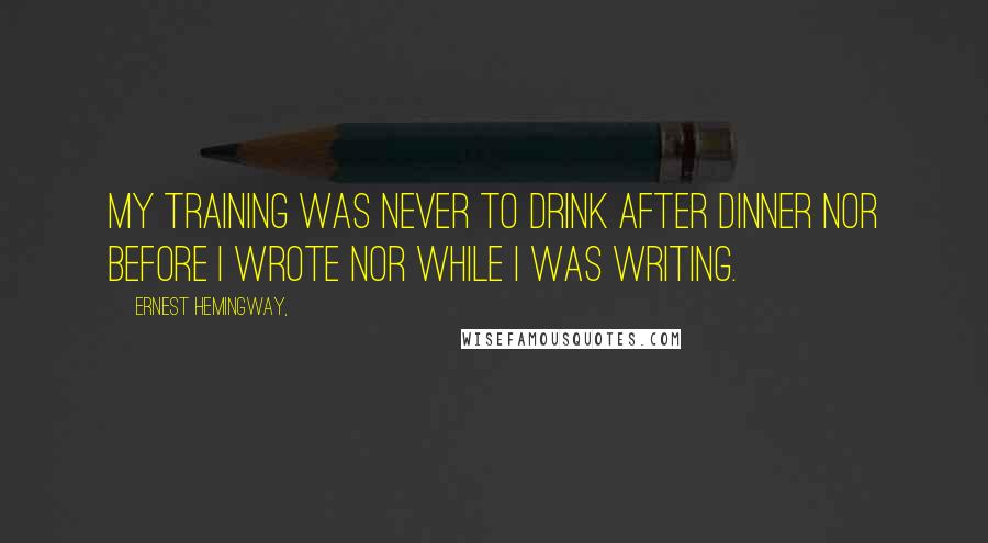 Ernest Hemingway, Quotes: My training was never to drink after dinner nor before I wrote nor while I was writing.