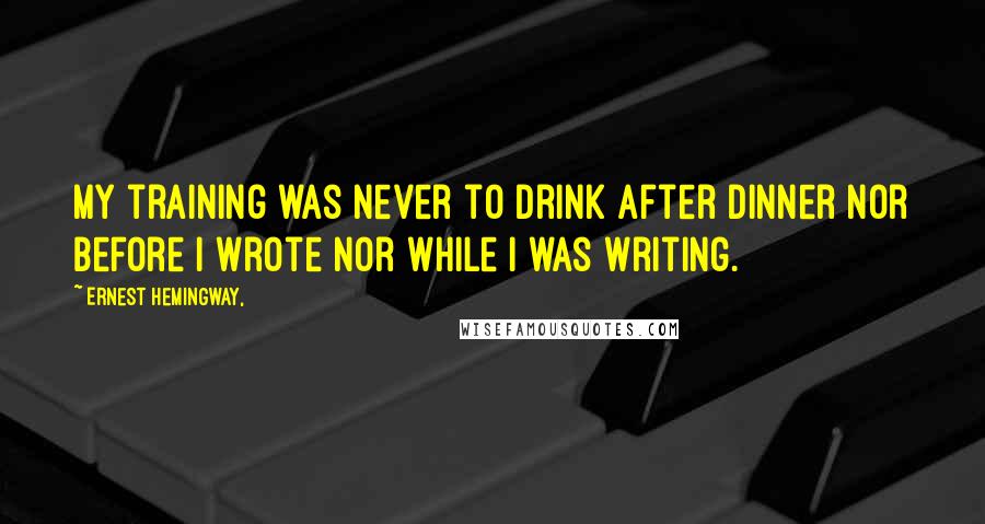 Ernest Hemingway, Quotes: My training was never to drink after dinner nor before I wrote nor while I was writing.