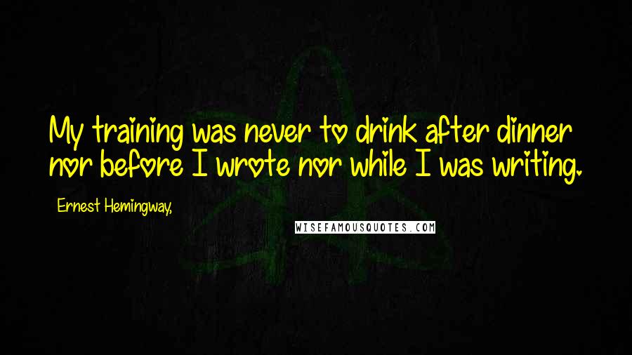 Ernest Hemingway, Quotes: My training was never to drink after dinner nor before I wrote nor while I was writing.