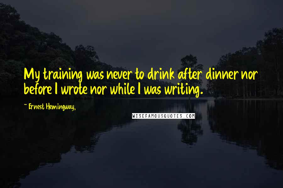 Ernest Hemingway, Quotes: My training was never to drink after dinner nor before I wrote nor while I was writing.