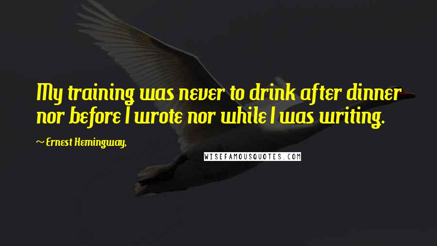 Ernest Hemingway, Quotes: My training was never to drink after dinner nor before I wrote nor while I was writing.