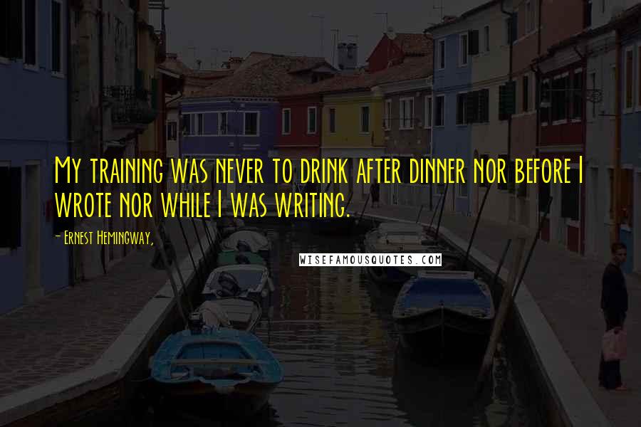 Ernest Hemingway, Quotes: My training was never to drink after dinner nor before I wrote nor while I was writing.