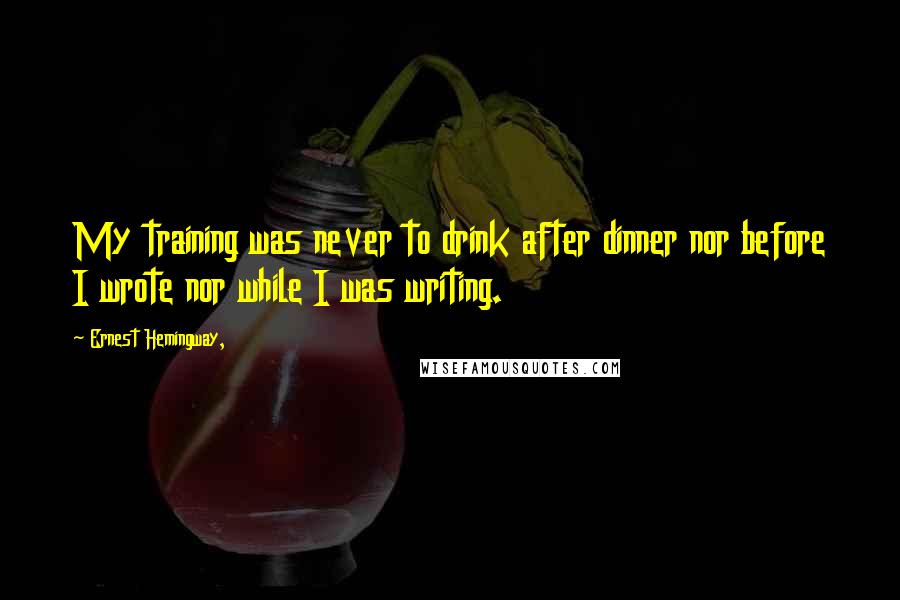 Ernest Hemingway, Quotes: My training was never to drink after dinner nor before I wrote nor while I was writing.