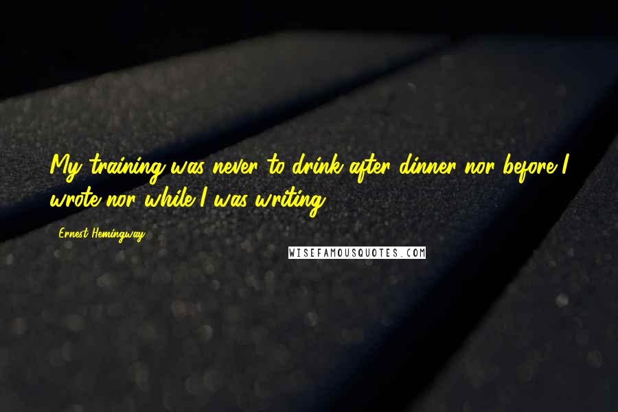 Ernest Hemingway, Quotes: My training was never to drink after dinner nor before I wrote nor while I was writing.