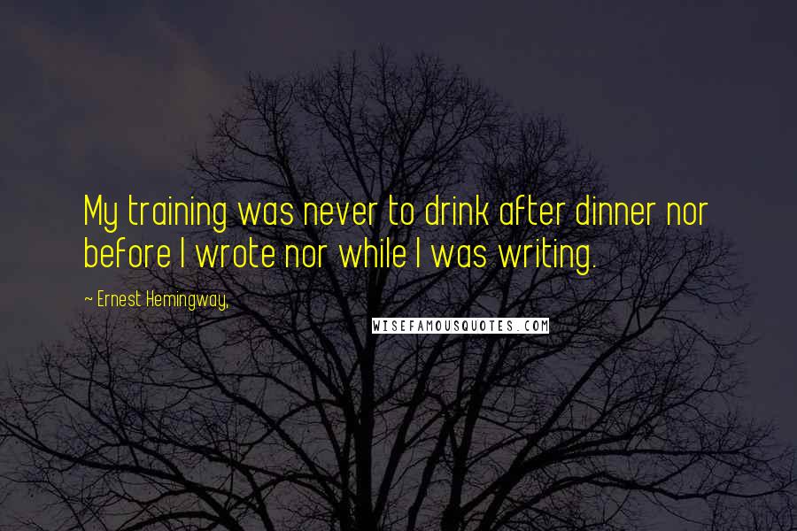 Ernest Hemingway, Quotes: My training was never to drink after dinner nor before I wrote nor while I was writing.