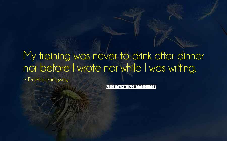 Ernest Hemingway, Quotes: My training was never to drink after dinner nor before I wrote nor while I was writing.