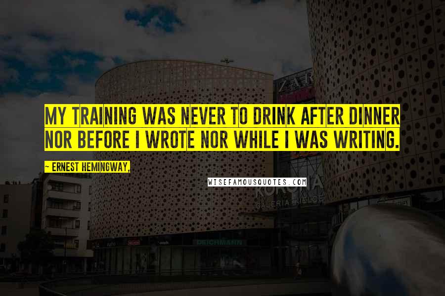 Ernest Hemingway, Quotes: My training was never to drink after dinner nor before I wrote nor while I was writing.