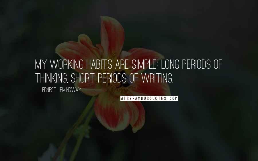Ernest Hemingway, Quotes: My working habits are simple: long periods of thinking, short periods of writing.