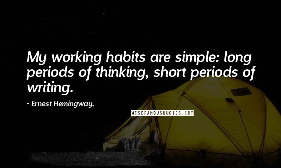 Ernest Hemingway, Quotes: My working habits are simple: long periods of thinking, short periods of writing.