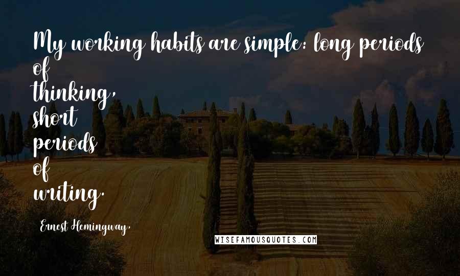 Ernest Hemingway, Quotes: My working habits are simple: long periods of thinking, short periods of writing.