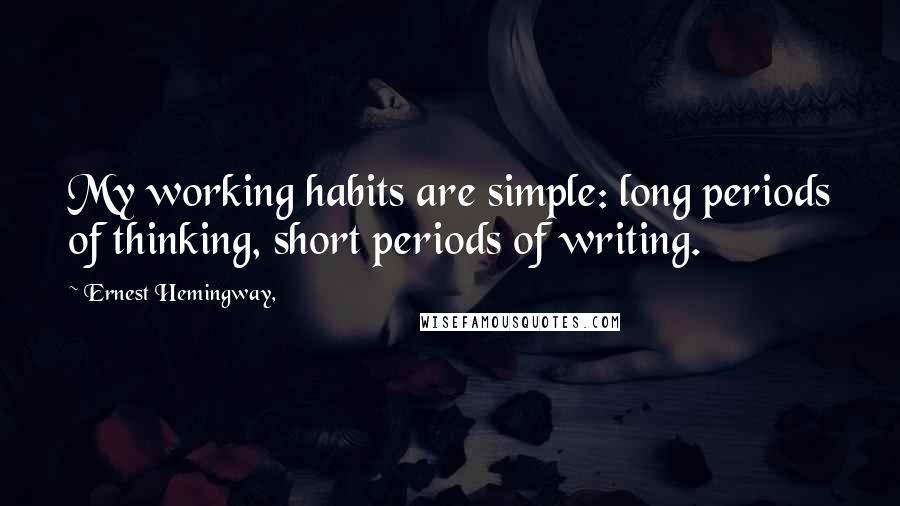 Ernest Hemingway, Quotes: My working habits are simple: long periods of thinking, short periods of writing.