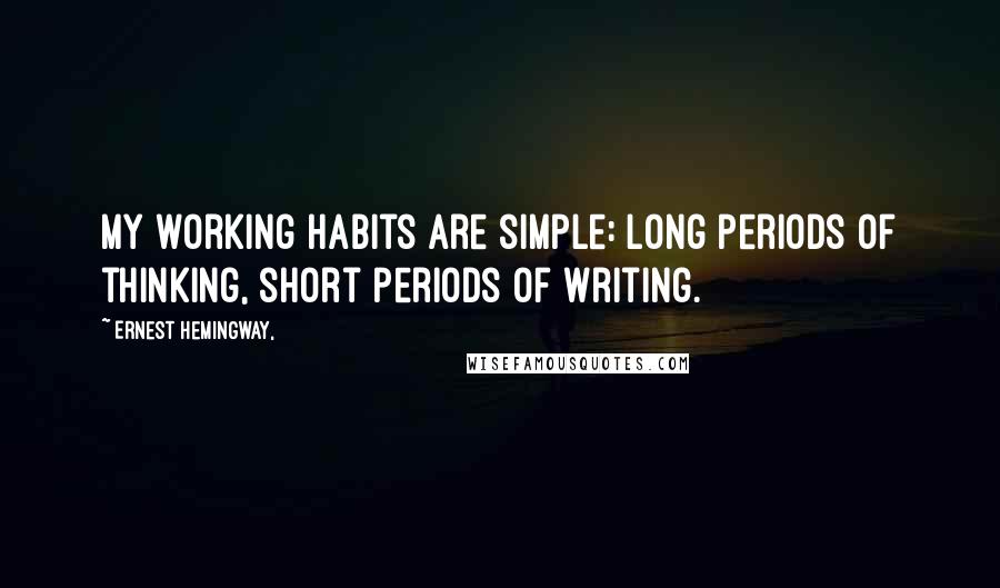 Ernest Hemingway, Quotes: My working habits are simple: long periods of thinking, short periods of writing.