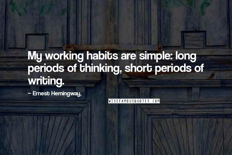 Ernest Hemingway, Quotes: My working habits are simple: long periods of thinking, short periods of writing.