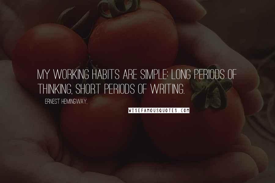 Ernest Hemingway, Quotes: My working habits are simple: long periods of thinking, short periods of writing.