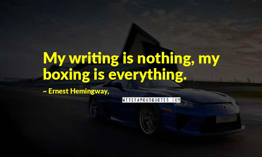 Ernest Hemingway, Quotes: My writing is nothing, my boxing is everything.