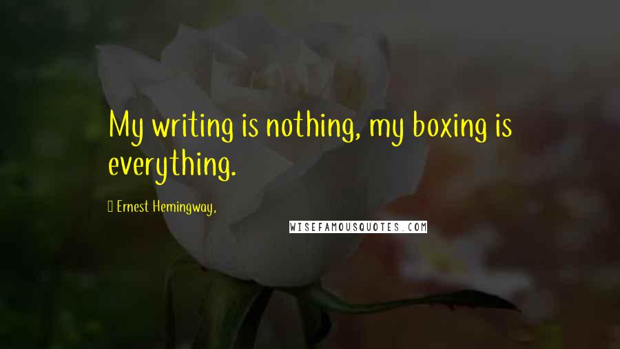 Ernest Hemingway, Quotes: My writing is nothing, my boxing is everything.