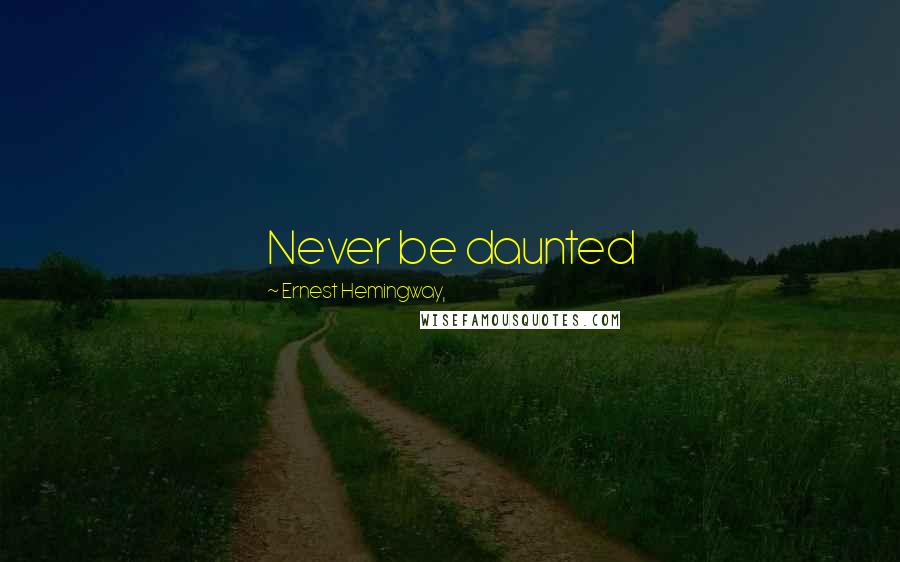 Ernest Hemingway, Quotes: Never be daunted