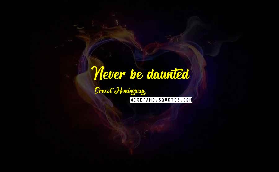 Ernest Hemingway, Quotes: Never be daunted