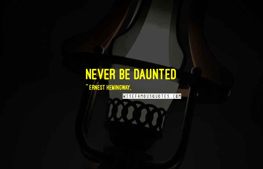 Ernest Hemingway, Quotes: Never be daunted