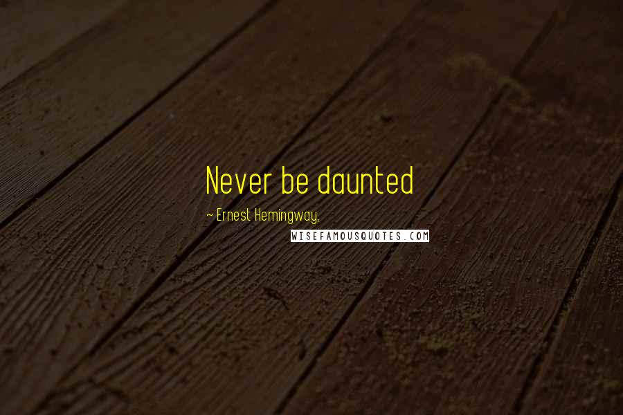 Ernest Hemingway, Quotes: Never be daunted