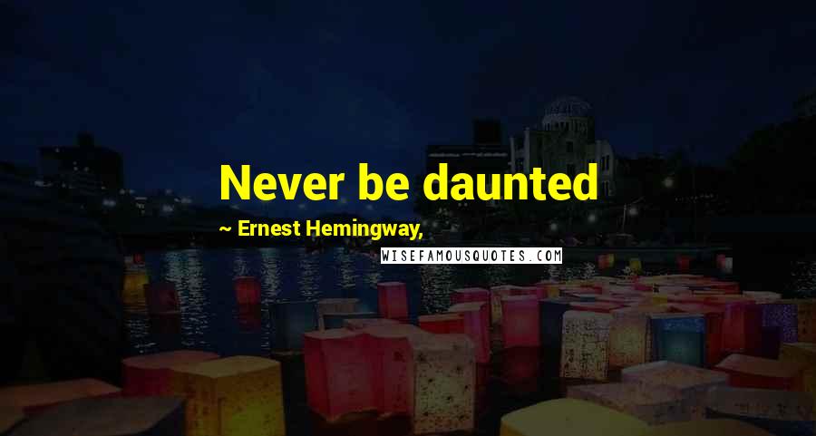 Ernest Hemingway, Quotes: Never be daunted