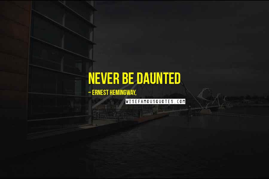 Ernest Hemingway, Quotes: Never be daunted