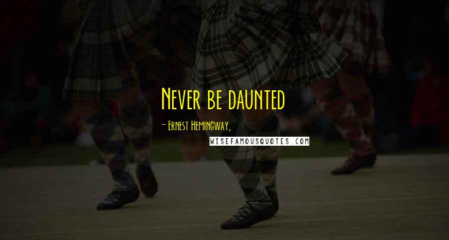 Ernest Hemingway, Quotes: Never be daunted