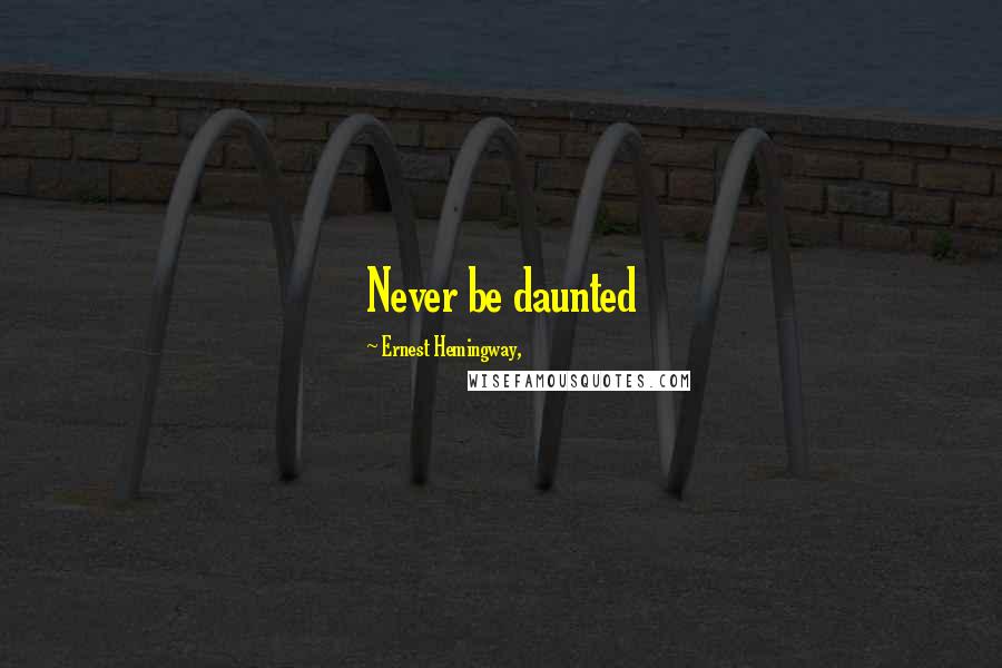 Ernest Hemingway, Quotes: Never be daunted