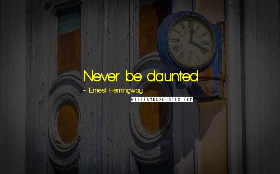 Ernest Hemingway, Quotes: Never be daunted